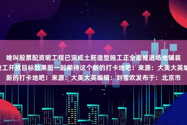 啥叫股票配资呢工程已完成土胚造型施工正全面推进场地铺装等后续工作全力冲刺7月底竣工开放目标效果图一起期待这个新的打卡地吧！来源：大美大英编辑：刘雪欢发布于：北京市