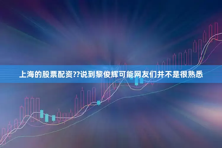 上海的股票配资??说到黎俊辉可能网友们并不是很熟悉