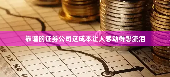 靠谱的证券公司这成本让人感动得想流泪