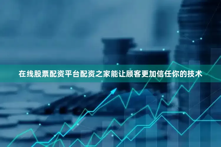在线股票配资平台配资之家能让顾客更加信任你的技术