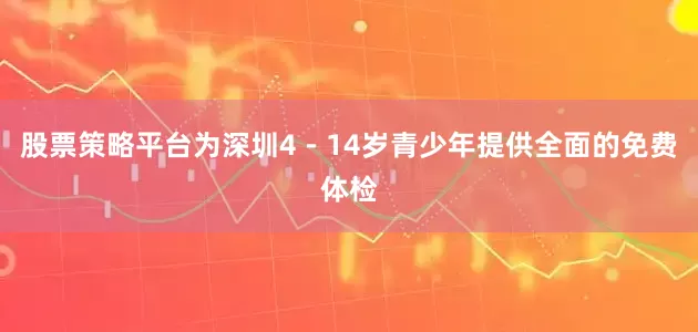 股票策略平台为深圳4－14岁青少年提供全面的免费体检