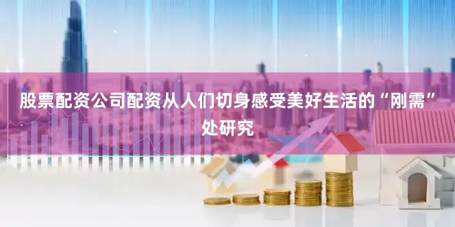 股票配资公司配资从人们切身感受美好生活的“刚需”处研究