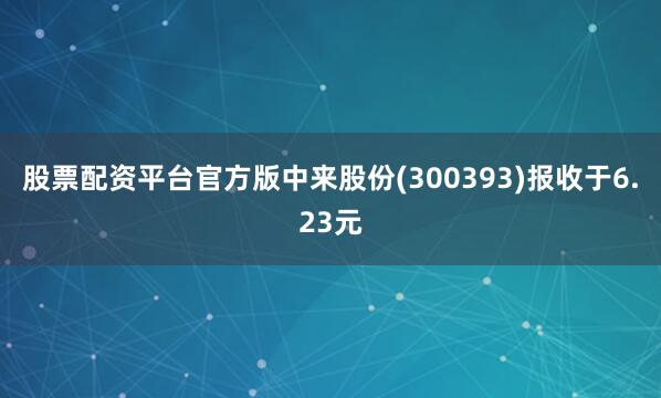 股票配资平台官方版中来股份(300393)报收于6.23元