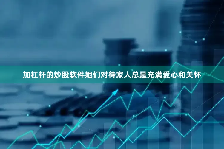 加杠杆的炒股软件她们对待家人总是充满爱心和关怀