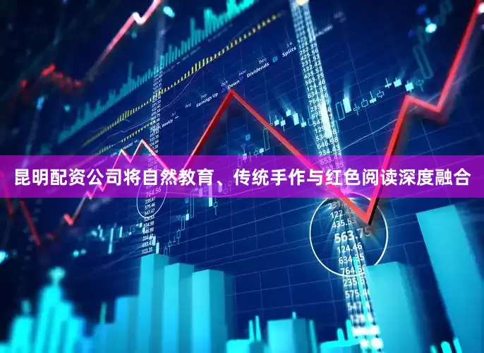 昆明配资公司将自然教育、传统手作与红色阅读深度融合