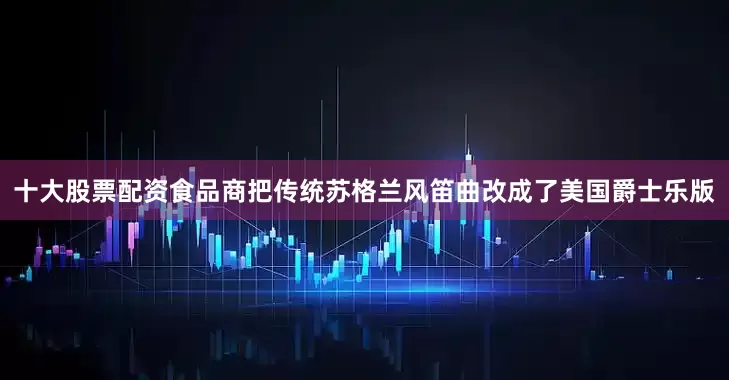 十大股票配资食品商把传统苏格兰风笛曲改成了美国爵士乐版
