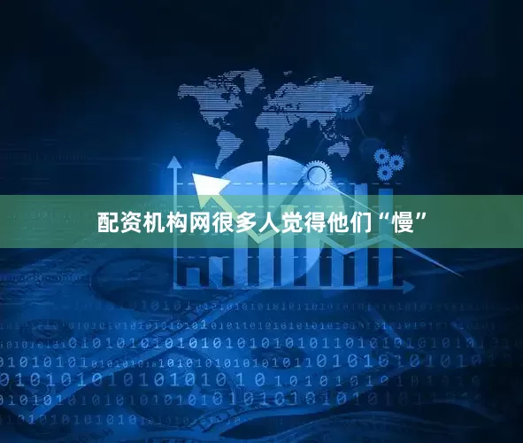 配资机构网很多人觉得他们“慢”
