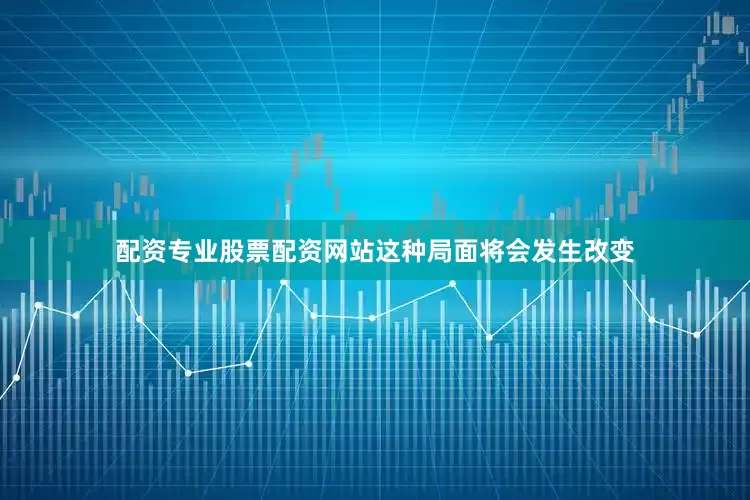 配资专业股票配资网站这种局面将会发生改变