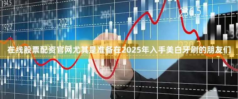 在线股票配资官网尤其是准备在2025年入手美白牙刷的朋友们