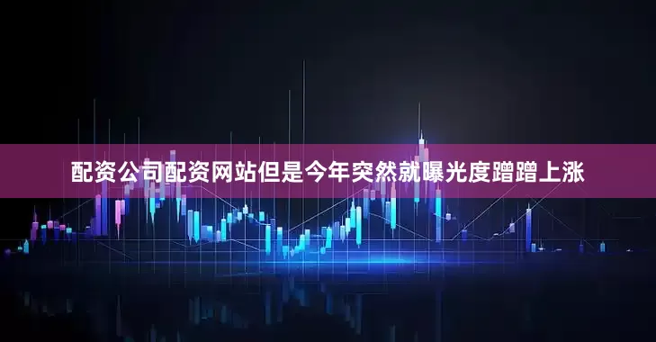 配资公司配资网站但是今年突然就曝光度蹭蹭上涨