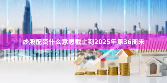 炒股配资什么意思截止到2025年第36周末