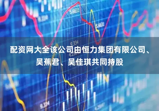 配资网大全该公司由恒力集团有限公司、吴蕉君、吴佳琪共同持股