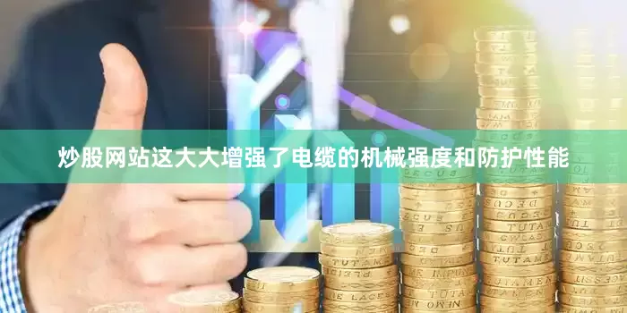 炒股网站这大大增强了电缆的机械强度和防护性能
