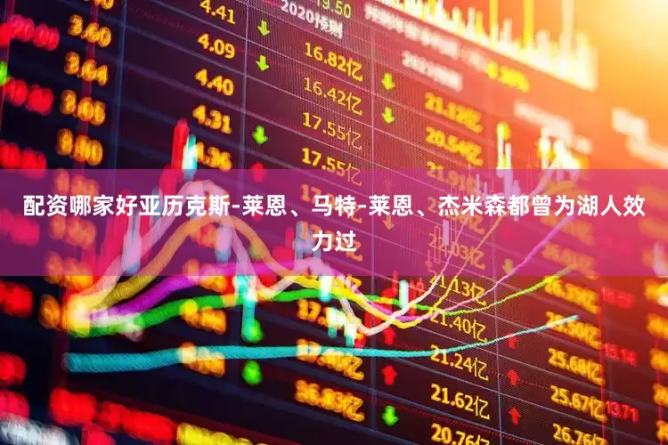 配资哪家好亚历克斯-莱恩、马特-莱恩、杰米森都曾为湖人效力过