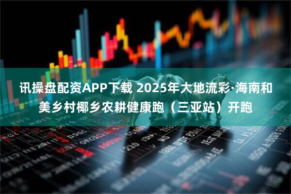 讯操盘配资APP下载 2025年大地流彩·海南和美乡村椰乡农耕健康跑(三亚站)开跑