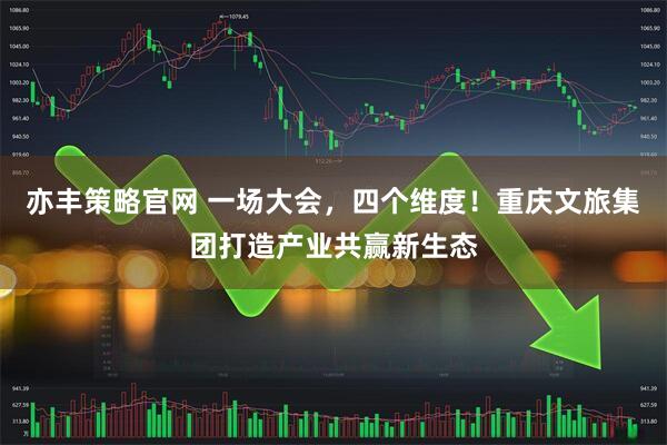 亦丰策略官网 一场大会,四个维度!重庆文旅集团打造产业共赢新生态