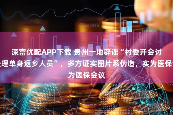 深富优配APP下载 贵州一地辟谣“村委开会讨论处理单身返乡人员”,多方证实图片系伪造,实为医保会议