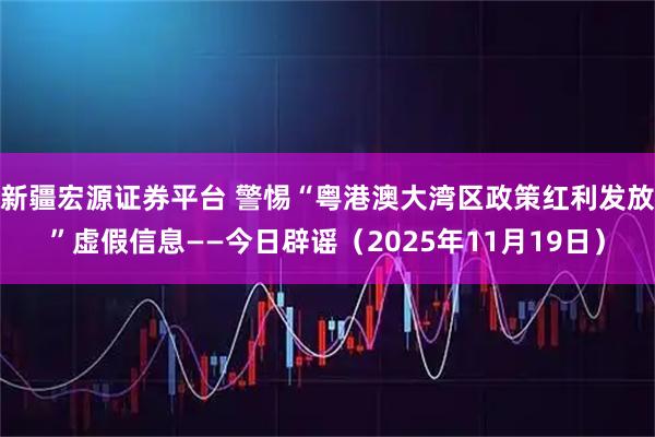 新疆宏源证券平台 警惕“粤港澳大湾区政策红利发放”虚假信息——今日辟谣(2025年11月19日)