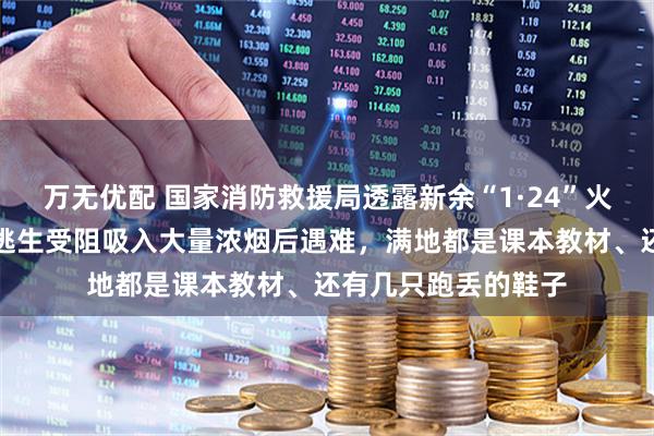 万无优配 国家消防救援局透露新余“1·24”火灾救援细节:人员逃生受阻吸入大量浓烟后遇难,满地都是课本教材、还有几只跑丢的鞋子