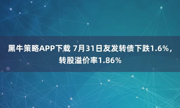 黑牛策略APP下载 7月31日友发转债下跌1.6%,转股溢价率1.86%