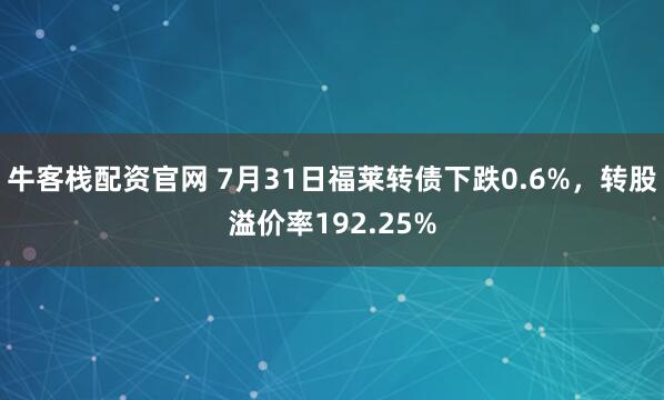 牛客栈配资官网 7月31日福莱转债下跌0.6%,转股溢价率192.25%