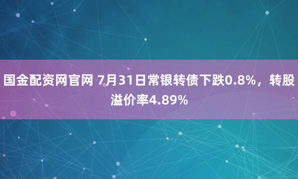 国金配资网官网 7月31日常银转债下跌0.8%,转股溢价率4.89%