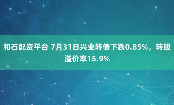 和石配资平台 7月31日兴业转债下跌0.85%,转股溢价率15.9%