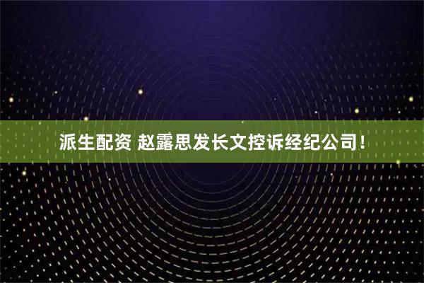 派生配资 赵露思发长文控诉经纪公司!