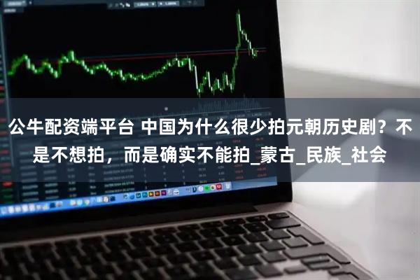 公牛配资端平台 中国为什么很少拍元朝历史剧?不是不想拍,而是确实不能拍_蒙古_民族_社会