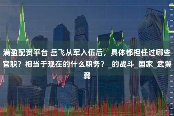 满盈配资平台 岳飞从军入伍后,具体都担任过哪些官职?相当于现在的什么职务?_的战斗_国家_武翼