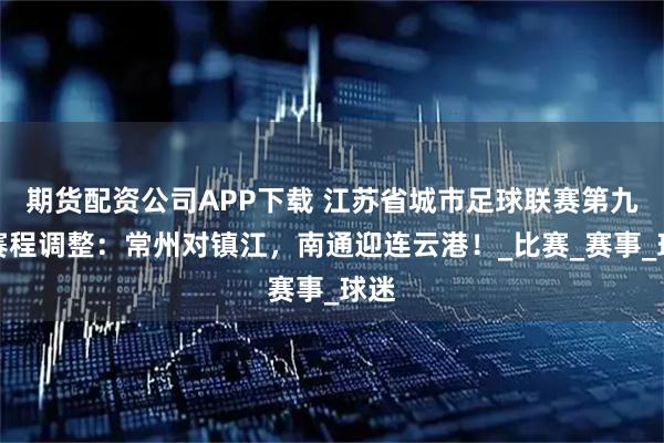 期货配资公司APP下载 江苏省城市足球联赛第九轮赛程调整:常州对镇江,南通迎连云港!_比赛_赛事_球迷