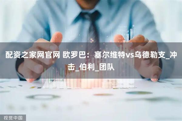 配资之家网官网 欧罗巴:塞尔维特vs乌德勒支_冲击_伯利_团队