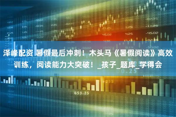 泽峰配资 暑假最后冲刺!木头马《暑假阅读》高效训练,阅读能力大突破!_孩子_题库_学得会