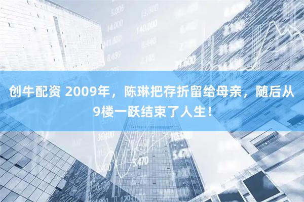 创牛配资 2009年,陈琳把存折留给母亲,随后从9楼一跃结束了人生!