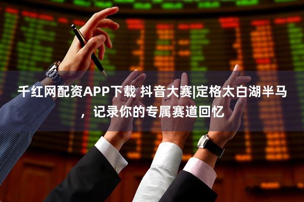 千红网配资APP下载 抖音大赛|定格太白湖半马,记录你的专属赛道回忆
