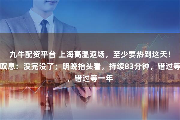 九牛配资平台 上海高温返场,至少要热到这天!网友叹息:没完没了;明晚抬头看,持续83分钟,错过等一年
