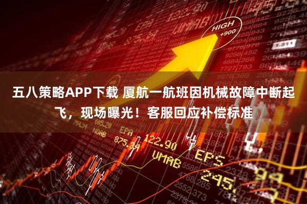 五八策略APP下载 厦航一航班因机械故障中断起飞,现场曝光!客服回应补偿标准