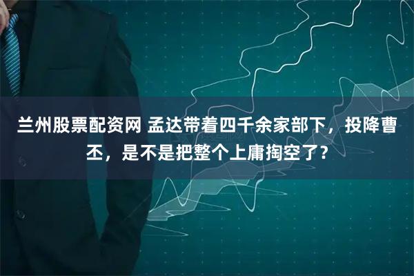 兰州股票配资网 孟达带着四千余家部下,投降曹丕,是不是把整个上庸掏空了?