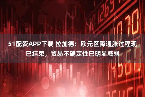 51配资APP下载 拉加德:欧元区降通胀过程现已结束,贸易不确定性已明显减弱