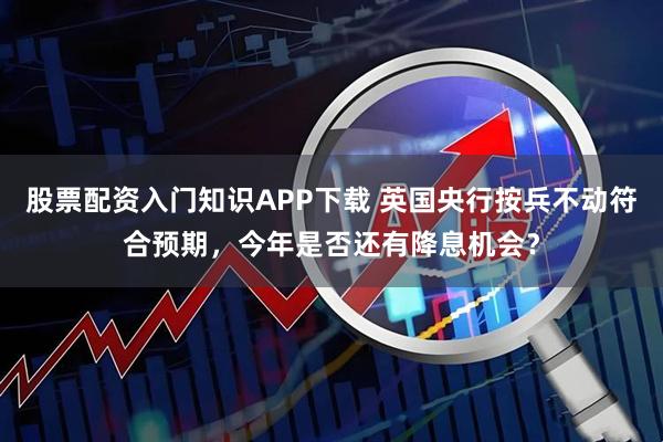 股票配资入门知识APP下载 英国央行按兵不动符合预期,今年是否还有降息机会?