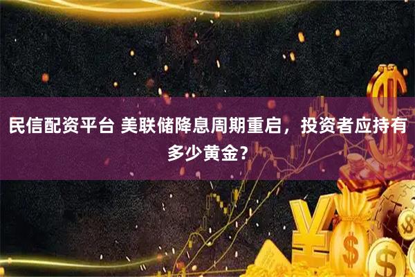 民信配资平台 美联储降息周期重启,投资者应持有多少黄金?