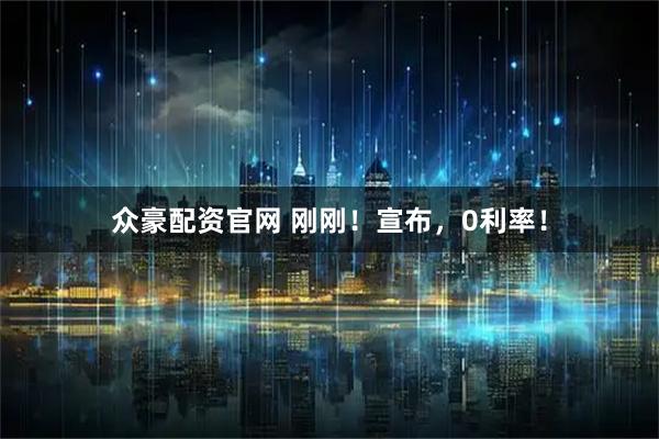 众豪配资官网 刚刚!宣布,0利率!