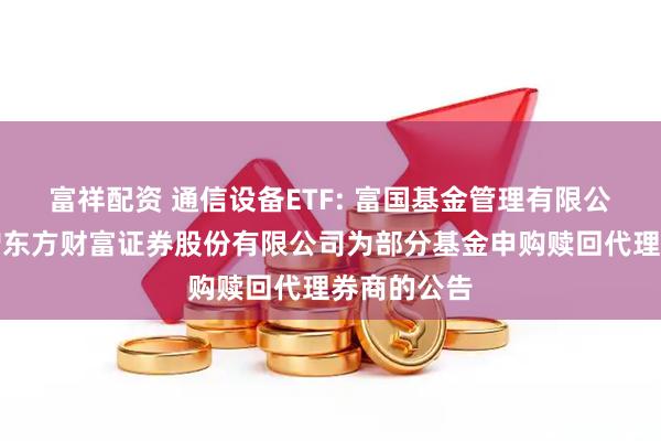 富祥配资 通信设备ETF: 富国基金管理有限公司关于新增东方财富证券股份有限公司为部分基金申购赎回代理券商的公告