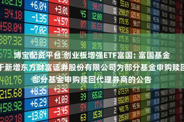 博宝配资平台 创业板增强ETF富国: 富国基金管理有限公司关于新增东方财富证券股份有限公司为部分基金申购赎回代理券商的公告