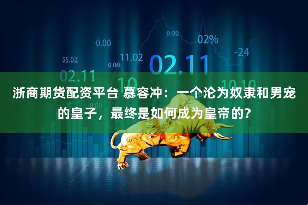 浙商期货配资平台 慕容冲:一个沦为奴隶和男宠的皇子,最终是如何成为皇帝的?