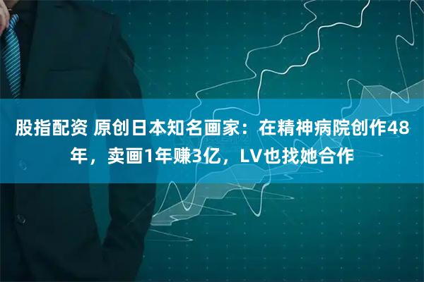 股指配资 原创日本知名画家：在精神病院创作48年，卖画1年赚3亿，LV也找她合作