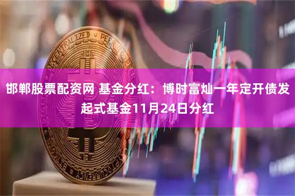 邯郸股票配资网 基金分红：博时富灿一年定开债发起式基金11月24日分红