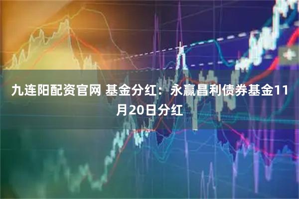 九连阳配资官网 基金分红：永赢昌利债券基金11月20日分红