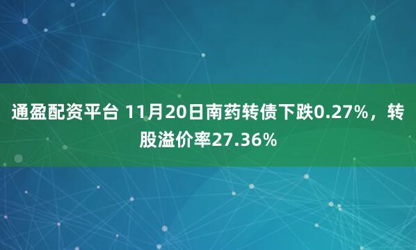 通盈配资平台 11月20日南药转债下跌0.27%，转股溢价率27.36%