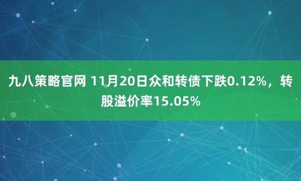 九八策略官网 11月20日众和转债下跌0.12%，转股溢价率15.05%